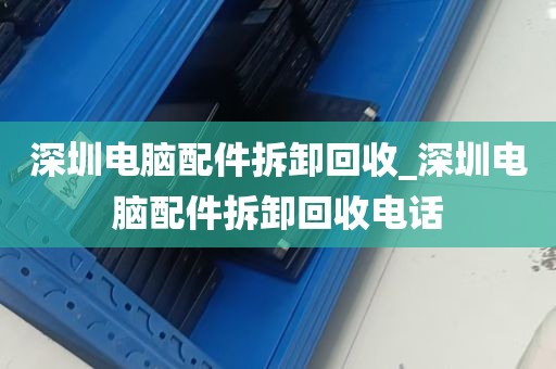 深圳电脑配件拆卸回收_深圳电脑配件拆卸回收电话
