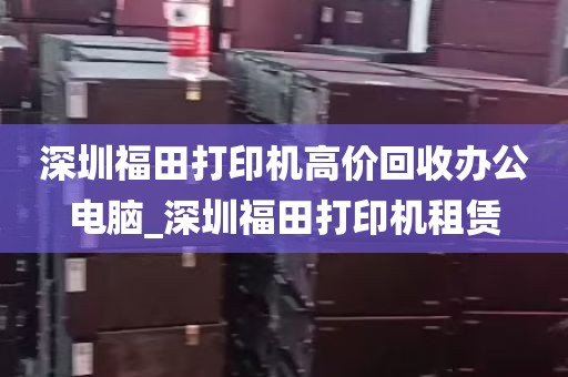 深圳福田打印机高价回收办公电脑_深圳福田打印机租赁