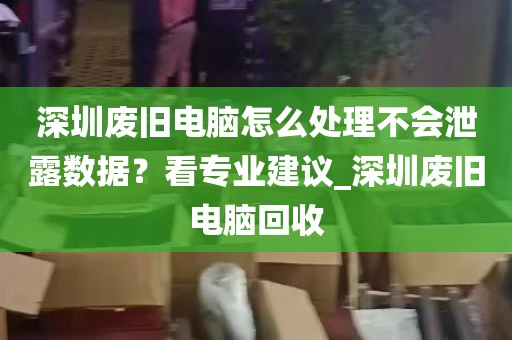 深圳废旧电脑怎么处理不会泄露数据?看专业建议_深圳废旧电脑回收
