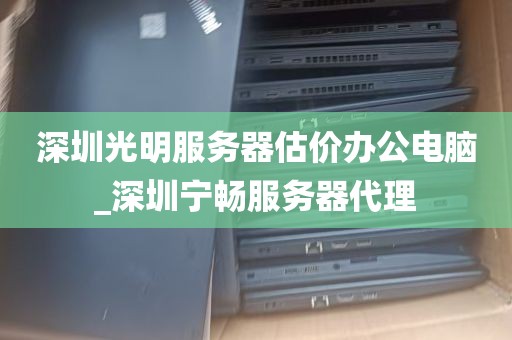 深圳光明服务器估价办公电脑_深圳宁畅服务器代理