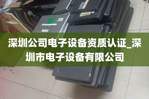 深圳公司电子设备资质认证_深圳市电子设备有限公司