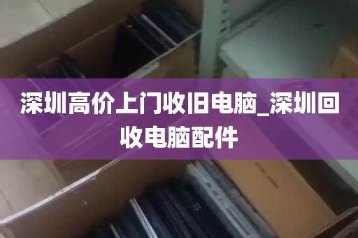 深圳高价上门收旧电脑_深圳回收电脑配件