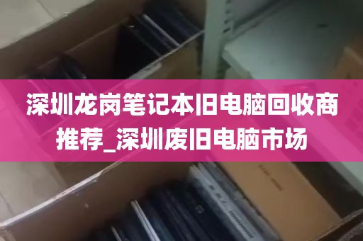 深圳龙岗笔记本旧电脑回收商推荐_深圳废旧电脑市场