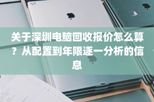 关于深圳电脑回收报价怎么算？从配置到年限逐一分析的信息