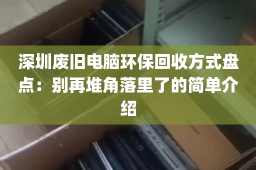 深圳废旧电脑环保回收方式盘点：别再堆角落里了的简单介绍