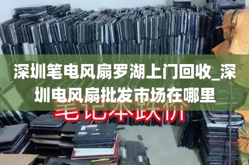 深圳笔电风扇罗湖上门回收_深圳电风扇批发市场在哪里