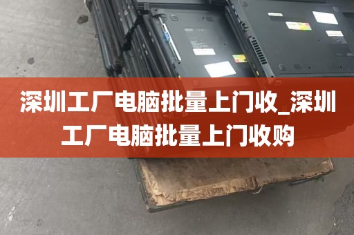 深圳工厂电脑批量上门收_深圳工厂电脑批量上门收购