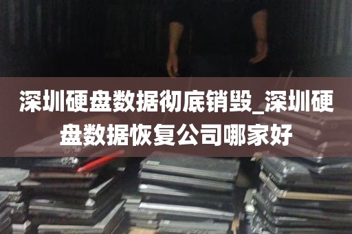 深圳硬盘数据彻底销毁_深圳硬盘数据恢复公司哪家好