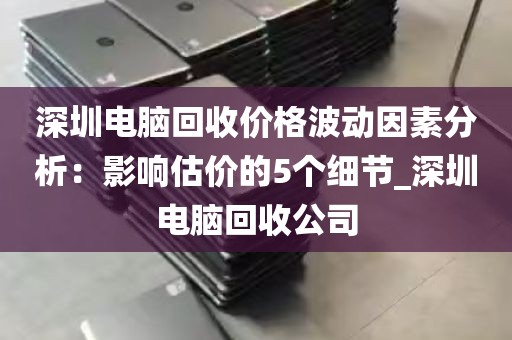 深圳电脑回收价格波动因素分析：影响估价的5个细节_深圳电脑回收公司