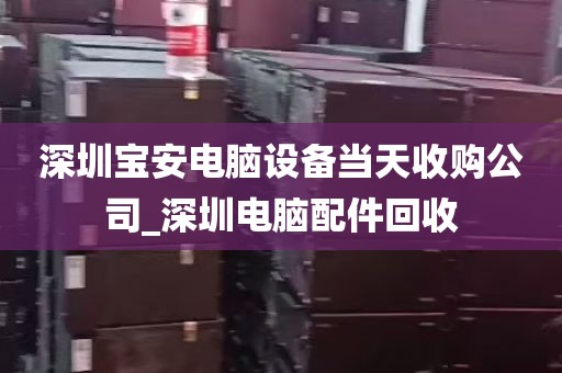 深圳宝安电脑设备当天收购公司_深圳电脑配件回收