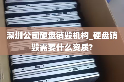 深圳公司硬盘销毁机构_硬盘销毁需要什么资质?