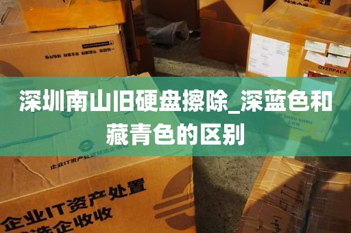 深圳南山旧硬盘擦除_深蓝色和藏青色的区别