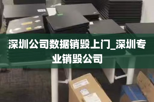深圳公司数据销毁上门_深圳专业销毁公司