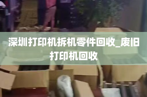 深圳打印机拆机零件回收_废旧打印机回收