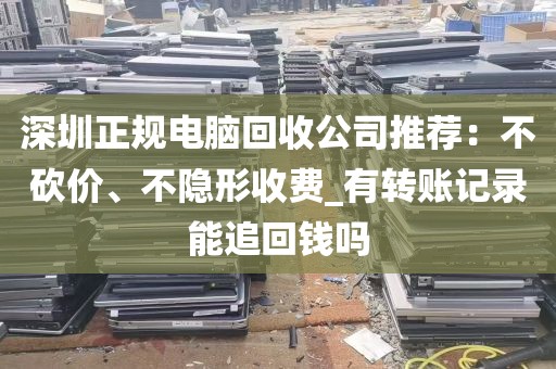 深圳正规电脑回收公司推荐：不砍价、不隐形收费_有转账记录能追回钱吗