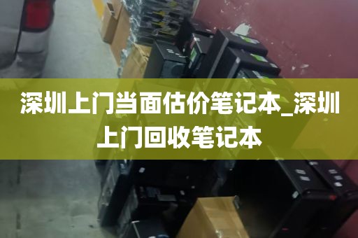 深圳上门当面估价笔记本_深圳上门回收笔记本