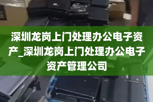 深圳龙岗上门处理办公电子资产_深圳龙岗上门处理办公电子资产管理公司