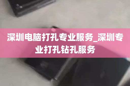深圳电脑打孔专业服务_深圳专业打孔钻孔服务