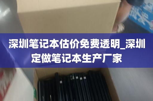 深圳笔记本估价免费透明_深圳定做笔记本生产厂家