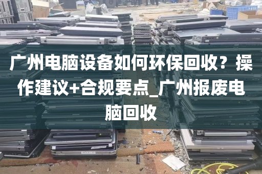 广州电脑设备如何环保回收？操作建议+合规要点_广州报废电脑回收