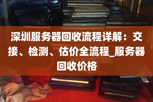 深圳服务器回收流程详解：交接、检测、估价全流程_服务器回收价格