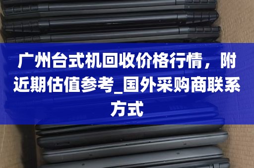 广州台式机回收价格行情，附近期估值参考_国外采购商联系方式