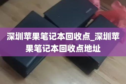 深圳苹果笔记本回收点_深圳苹果笔记本回收点地址