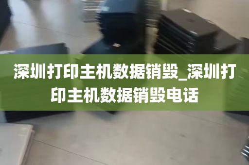 深圳打印主机数据销毁_深圳打印主机数据销毁电话