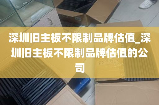深圳旧主板不限制品牌估值_深圳旧主板不限制品牌估值的公司