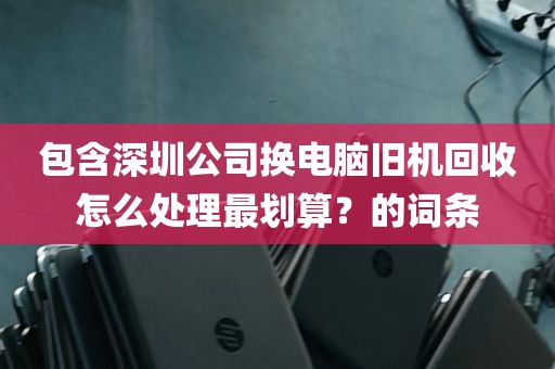 包含深圳公司换电脑旧机回收怎么处理最划算？的词条