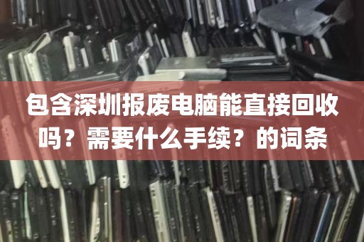 包含深圳报废电脑能直接回收吗？需要什么手续？的词条