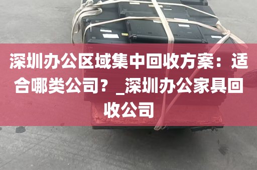 深圳办公区域集中回收方案：适合哪类公司？_深圳办公家具回收公司