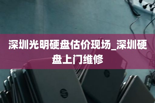 深圳光明硬盘估价现场_深圳硬盘上门维修