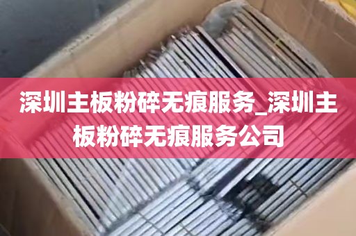 深圳主板粉碎无痕服务_深圳主板粉碎无痕服务公司