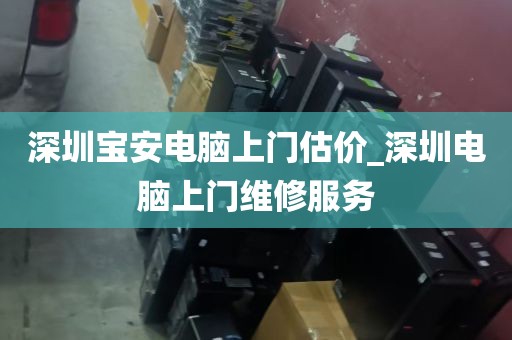 深圳宝安电脑上门估价_深圳电脑上门维修服务