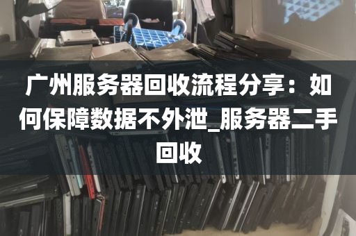 广州服务器回收流程分享：如何保障数据不外泄_服务器二手回收