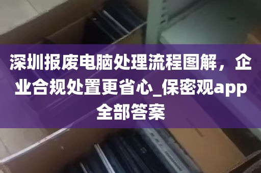 深圳报废电脑处理流程图解，企业合规处置更省心_保密观app全部答案