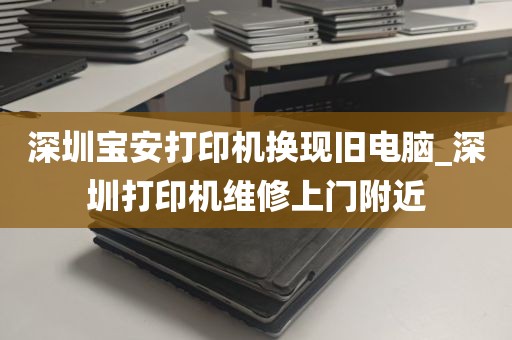 深圳宝安打印机换现旧电脑_深圳打印机维修上门附近