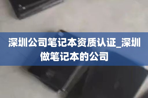 深圳公司笔记本资质认证_深圳做笔记本的公司