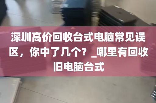 深圳高价回收台式电脑常见误区，你中了几个？_哪里有回收旧电脑台式