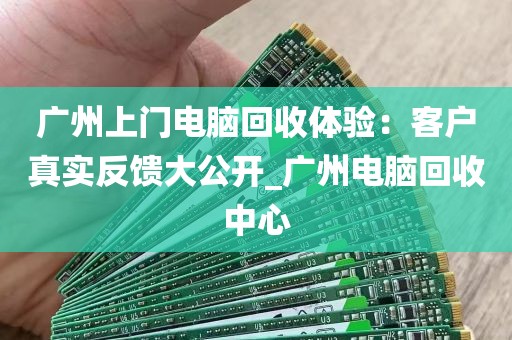 广州上门电脑回收体验：客户真实反馈大公开_广州电脑回收中心