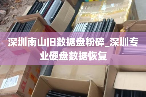 深圳南山旧数据盘粉碎_深圳专业硬盘数据恢复