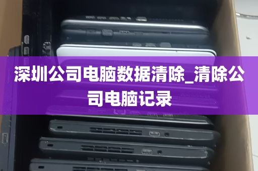 深圳公司电脑数据清除_清除公司电脑记录