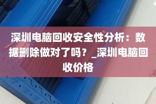 深圳电脑回收安全性分析：数据删除做对了吗？_深圳电脑回收价格