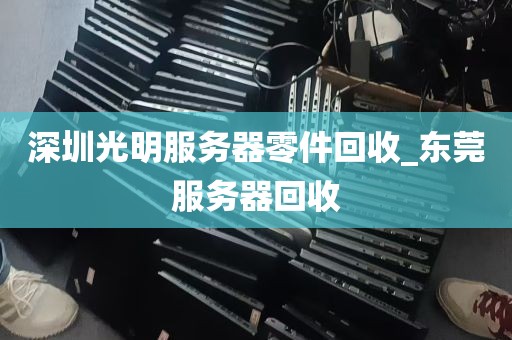深圳光明服务器零件回收_东莞服务器回收