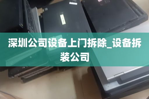 深圳公司设备上门拆除_设备拆装公司