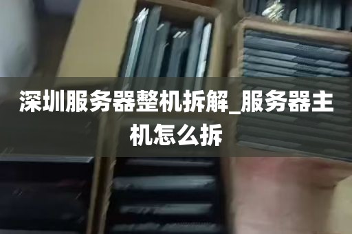 深圳服务器整机拆解_服务器主机怎么拆