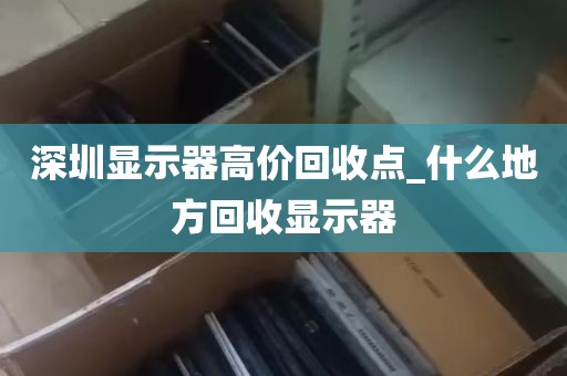 深圳显示器高价回收点_什么地方回收显示器