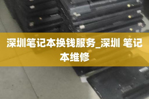 深圳笔记本换钱服务_深圳 笔记本维修