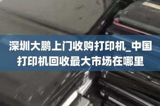 深圳大鹏上门收购打印机_中国打印机回收最大市场在哪里